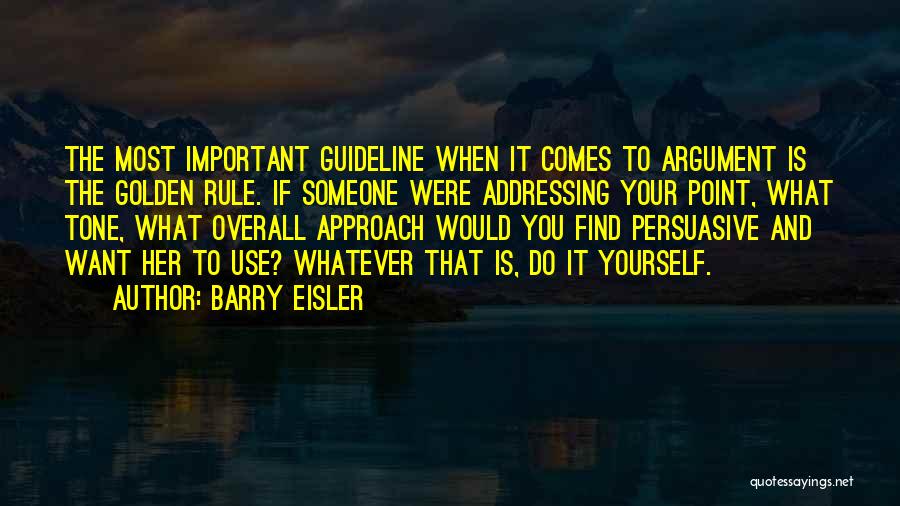 Barry Eisler Quotes: The Most Important Guideline When It Comes To Argument Is The Golden Rule. If Someone Were Addressing Your Point, What