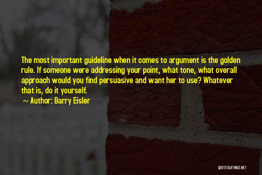 Barry Eisler Quotes: The Most Important Guideline When It Comes To Argument Is The Golden Rule. If Someone Were Addressing Your Point, What