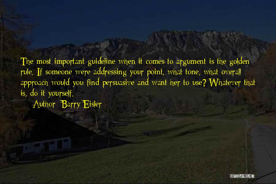 Barry Eisler Quotes: The Most Important Guideline When It Comes To Argument Is The Golden Rule. If Someone Were Addressing Your Point, What