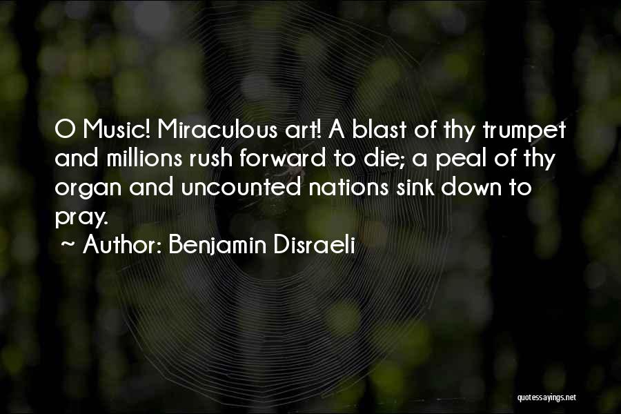 Benjamin Disraeli Quotes: O Music! Miraculous Art! A Blast Of Thy Trumpet And Millions Rush Forward To Die; A Peal Of Thy Organ