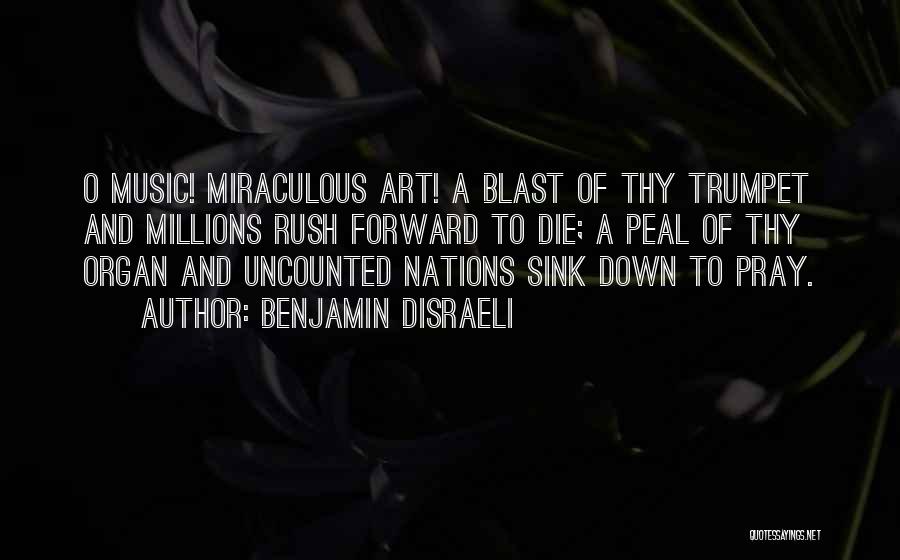 Benjamin Disraeli Quotes: O Music! Miraculous Art! A Blast Of Thy Trumpet And Millions Rush Forward To Die; A Peal Of Thy Organ