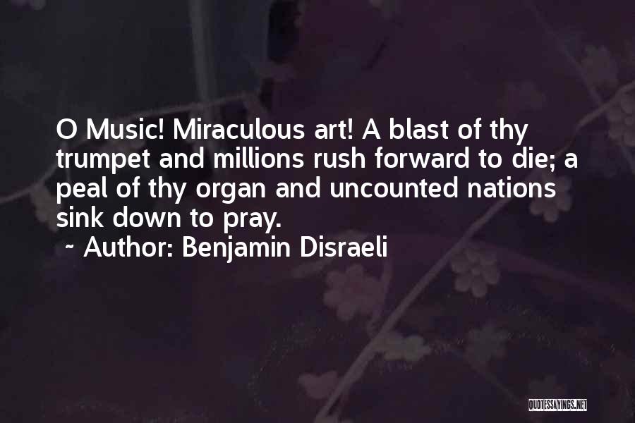 Benjamin Disraeli Quotes: O Music! Miraculous Art! A Blast Of Thy Trumpet And Millions Rush Forward To Die; A Peal Of Thy Organ