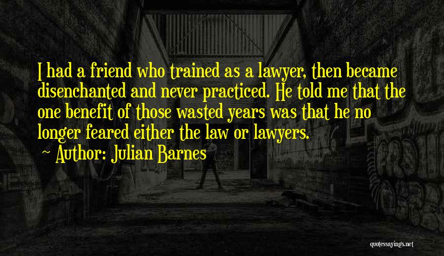 Julian Barnes Quotes: I Had A Friend Who Trained As A Lawyer, Then Became Disenchanted And Never Practiced. He Told Me That The