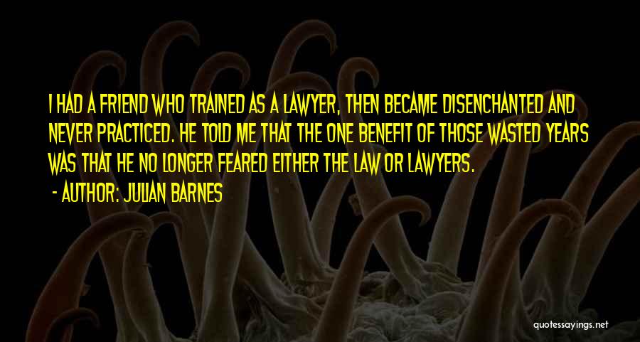 Julian Barnes Quotes: I Had A Friend Who Trained As A Lawyer, Then Became Disenchanted And Never Practiced. He Told Me That The