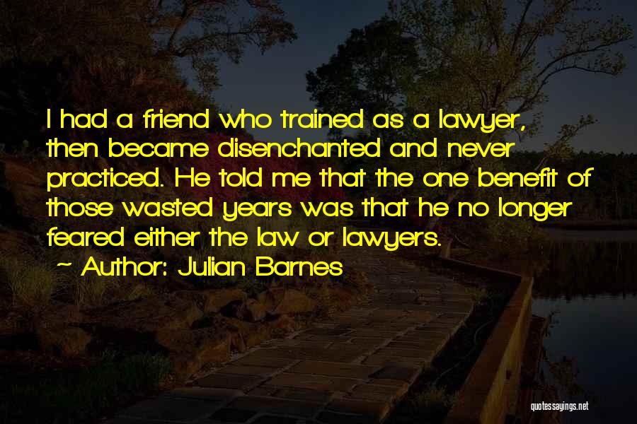 Julian Barnes Quotes: I Had A Friend Who Trained As A Lawyer, Then Became Disenchanted And Never Practiced. He Told Me That The