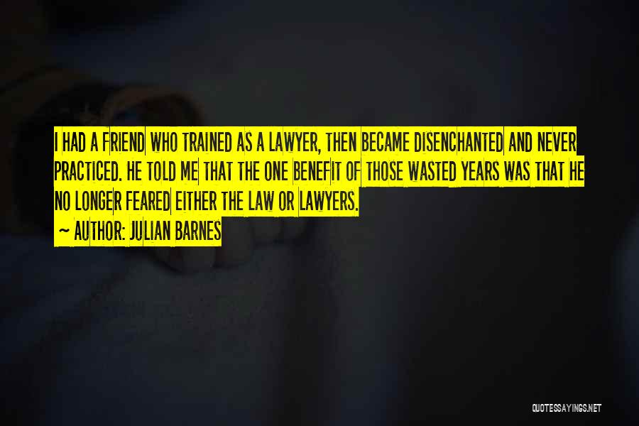 Julian Barnes Quotes: I Had A Friend Who Trained As A Lawyer, Then Became Disenchanted And Never Practiced. He Told Me That The