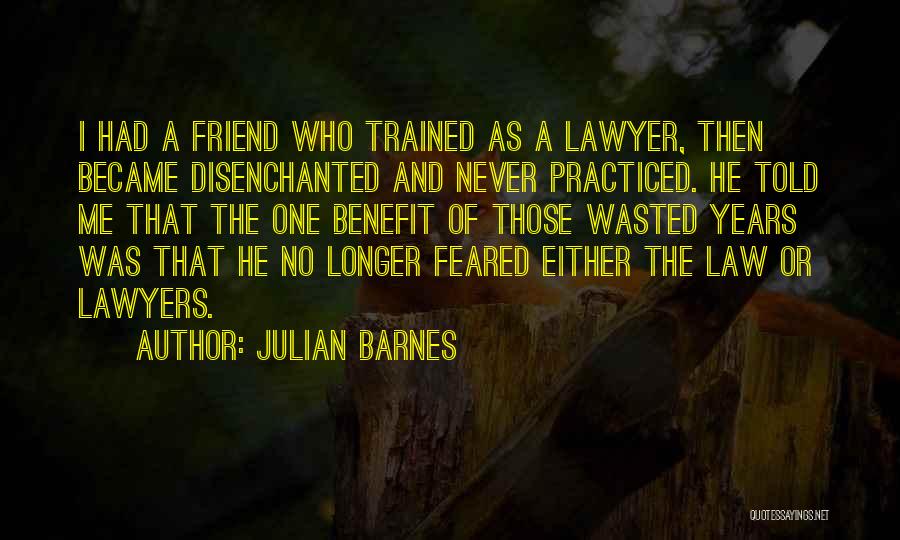 Julian Barnes Quotes: I Had A Friend Who Trained As A Lawyer, Then Became Disenchanted And Never Practiced. He Told Me That The