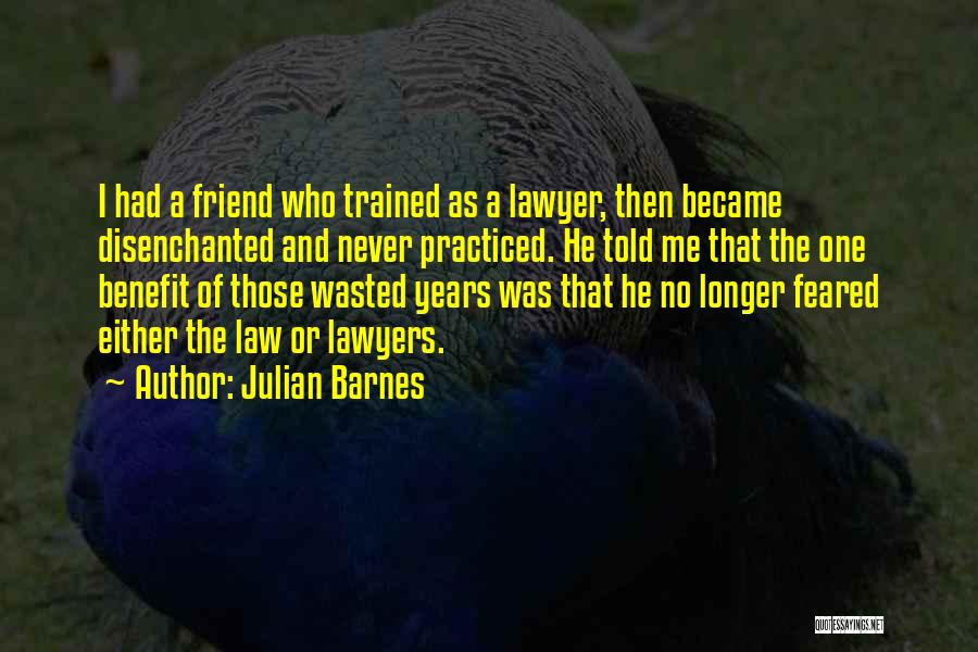 Julian Barnes Quotes: I Had A Friend Who Trained As A Lawyer, Then Became Disenchanted And Never Practiced. He Told Me That The