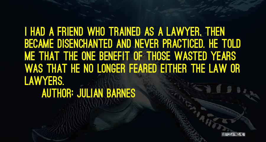 Julian Barnes Quotes: I Had A Friend Who Trained As A Lawyer, Then Became Disenchanted And Never Practiced. He Told Me That The