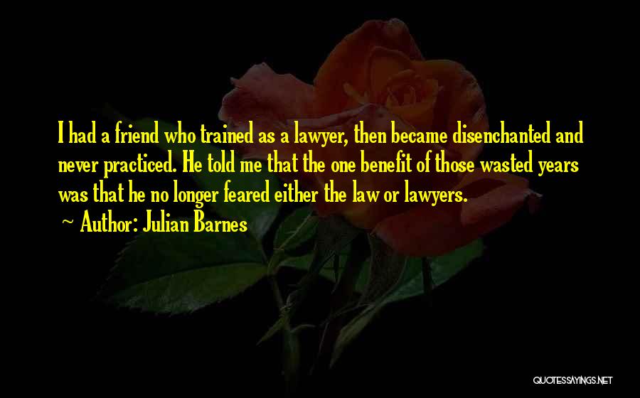 Julian Barnes Quotes: I Had A Friend Who Trained As A Lawyer, Then Became Disenchanted And Never Practiced. He Told Me That The