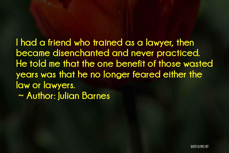 Julian Barnes Quotes: I Had A Friend Who Trained As A Lawyer, Then Became Disenchanted And Never Practiced. He Told Me That The