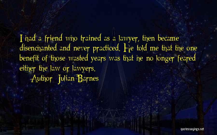 Julian Barnes Quotes: I Had A Friend Who Trained As A Lawyer, Then Became Disenchanted And Never Practiced. He Told Me That The