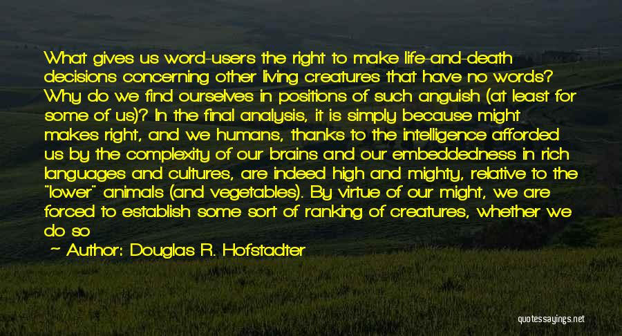 Douglas R. Hofstadter Quotes: What Gives Us Word-users The Right To Make Life-and-death Decisions Concerning Other Living Creatures That Have No Words? Why Do