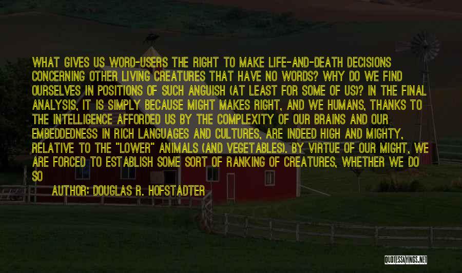 Douglas R. Hofstadter Quotes: What Gives Us Word-users The Right To Make Life-and-death Decisions Concerning Other Living Creatures That Have No Words? Why Do