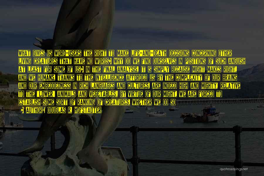 Douglas R. Hofstadter Quotes: What Gives Us Word-users The Right To Make Life-and-death Decisions Concerning Other Living Creatures That Have No Words? Why Do