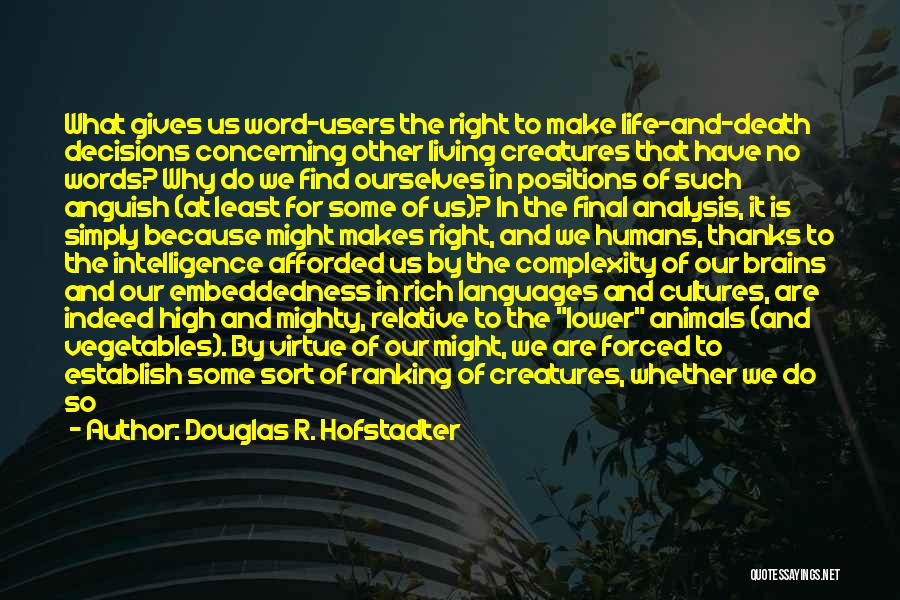 Douglas R. Hofstadter Quotes: What Gives Us Word-users The Right To Make Life-and-death Decisions Concerning Other Living Creatures That Have No Words? Why Do