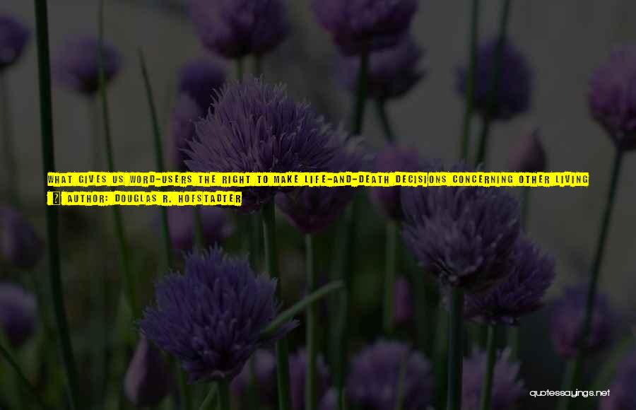 Douglas R. Hofstadter Quotes: What Gives Us Word-users The Right To Make Life-and-death Decisions Concerning Other Living Creatures That Have No Words? Why Do