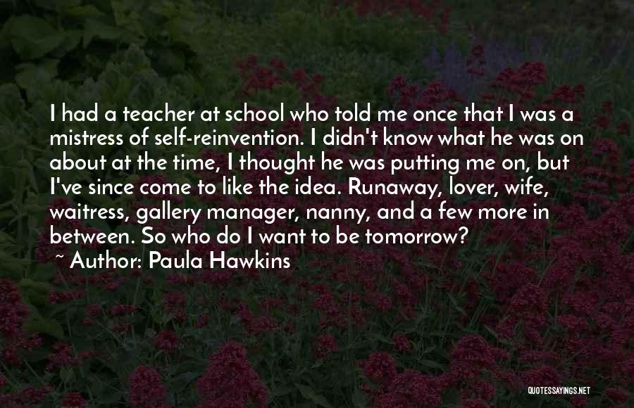 Paula Hawkins Quotes: I Had A Teacher At School Who Told Me Once That I Was A Mistress Of Self-reinvention. I Didn't Know