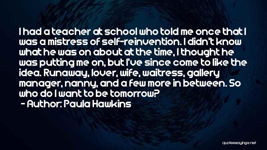 Paula Hawkins Quotes: I Had A Teacher At School Who Told Me Once That I Was A Mistress Of Self-reinvention. I Didn't Know