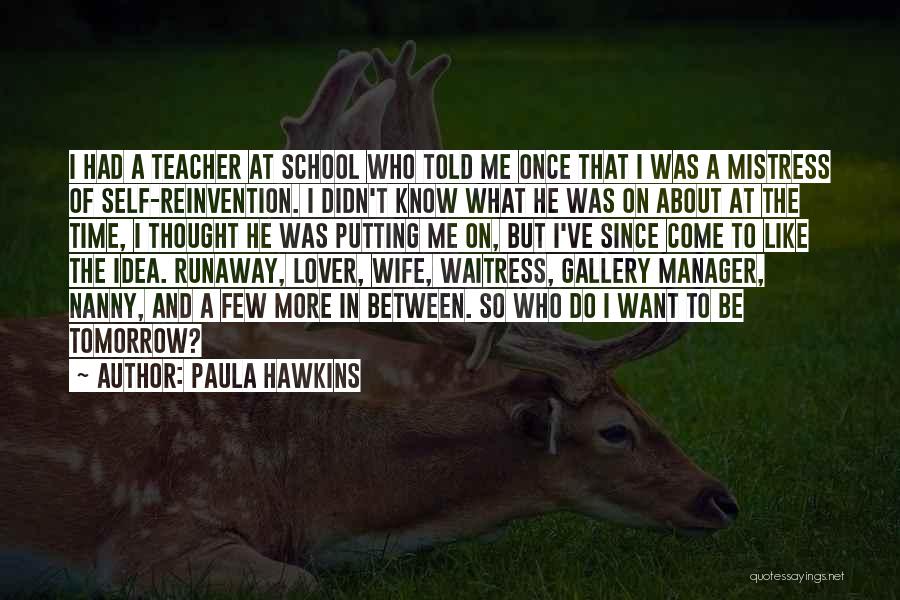 Paula Hawkins Quotes: I Had A Teacher At School Who Told Me Once That I Was A Mistress Of Self-reinvention. I Didn't Know