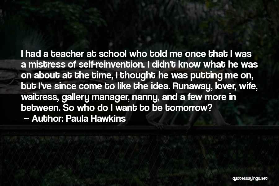 Paula Hawkins Quotes: I Had A Teacher At School Who Told Me Once That I Was A Mistress Of Self-reinvention. I Didn't Know