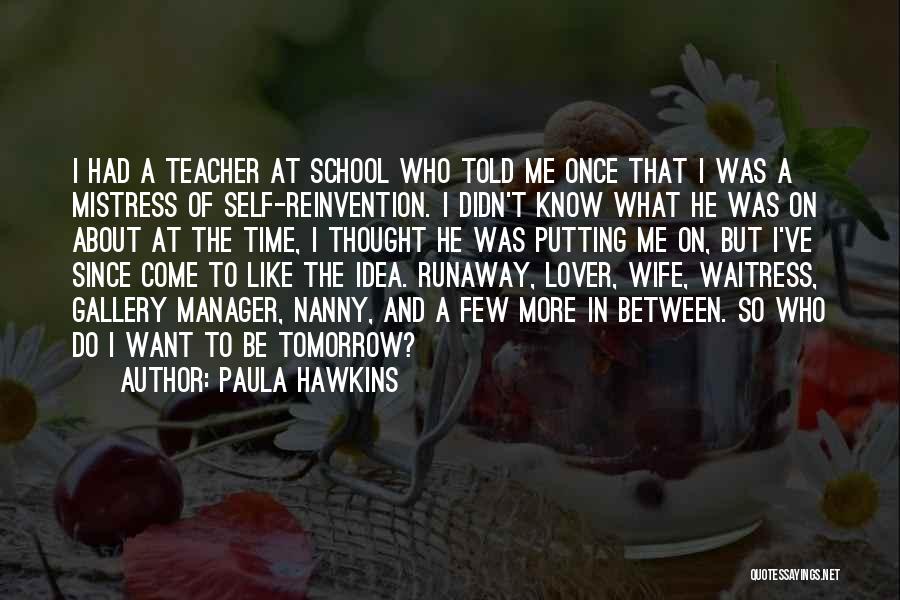 Paula Hawkins Quotes: I Had A Teacher At School Who Told Me Once That I Was A Mistress Of Self-reinvention. I Didn't Know