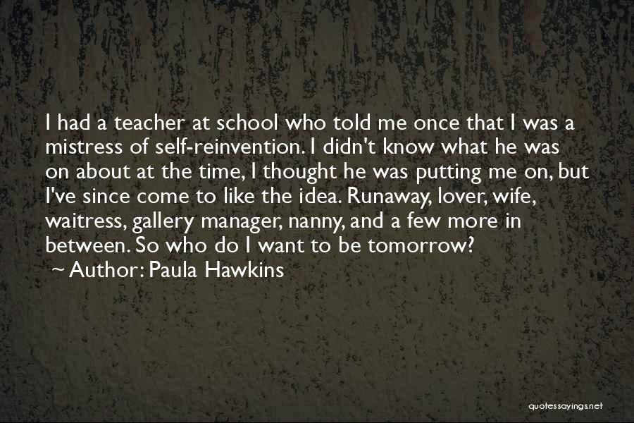 Paula Hawkins Quotes: I Had A Teacher At School Who Told Me Once That I Was A Mistress Of Self-reinvention. I Didn't Know