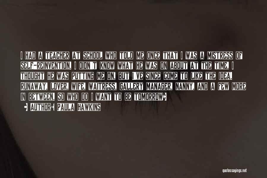 Paula Hawkins Quotes: I Had A Teacher At School Who Told Me Once That I Was A Mistress Of Self-reinvention. I Didn't Know