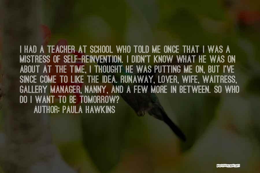 Paula Hawkins Quotes: I Had A Teacher At School Who Told Me Once That I Was A Mistress Of Self-reinvention. I Didn't Know
