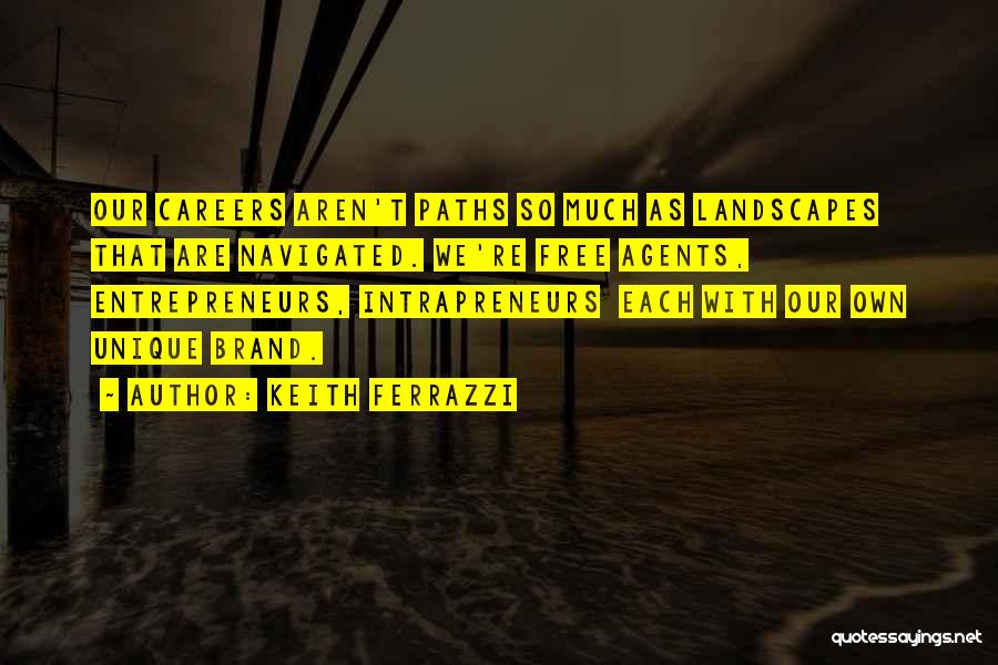 Keith Ferrazzi Quotes: Our Careers Aren't Paths So Much As Landscapes That Are Navigated. We're Free Agents, Entrepreneurs, Intrapreneurs Each With Our Own