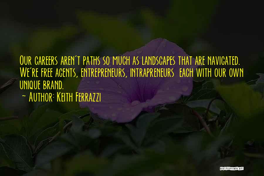 Keith Ferrazzi Quotes: Our Careers Aren't Paths So Much As Landscapes That Are Navigated. We're Free Agents, Entrepreneurs, Intrapreneurs Each With Our Own