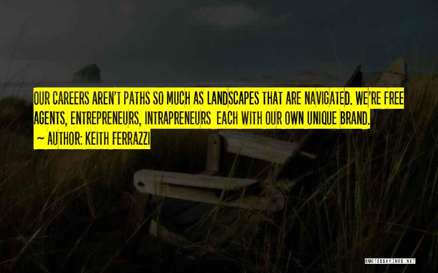 Keith Ferrazzi Quotes: Our Careers Aren't Paths So Much As Landscapes That Are Navigated. We're Free Agents, Entrepreneurs, Intrapreneurs Each With Our Own