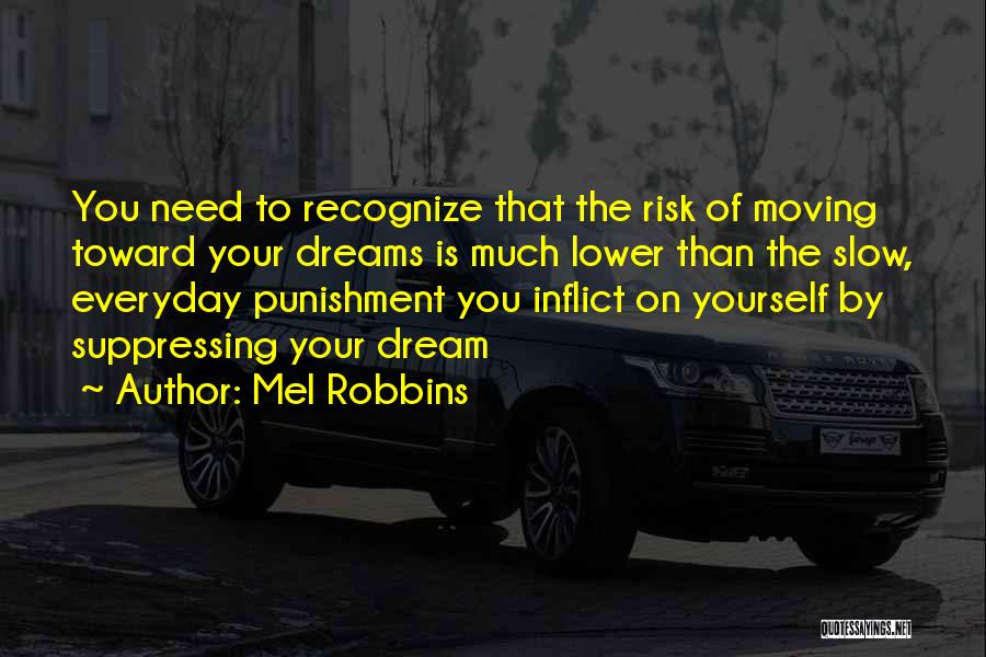 Mel Robbins Quotes: You Need To Recognize That The Risk Of Moving Toward Your Dreams Is Much Lower Than The Slow, Everyday Punishment