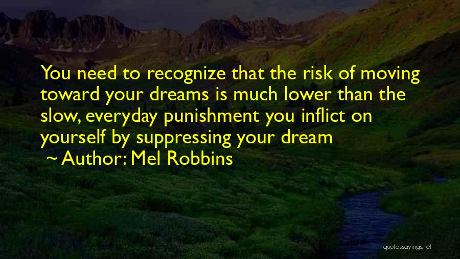 Mel Robbins Quotes: You Need To Recognize That The Risk Of Moving Toward Your Dreams Is Much Lower Than The Slow, Everyday Punishment