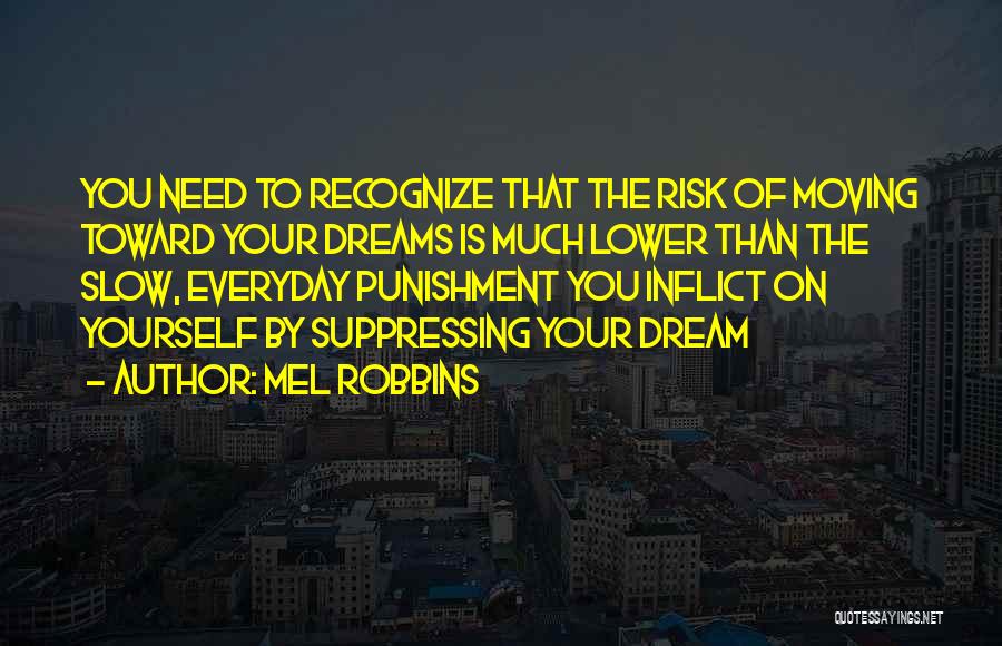 Mel Robbins Quotes: You Need To Recognize That The Risk Of Moving Toward Your Dreams Is Much Lower Than The Slow, Everyday Punishment