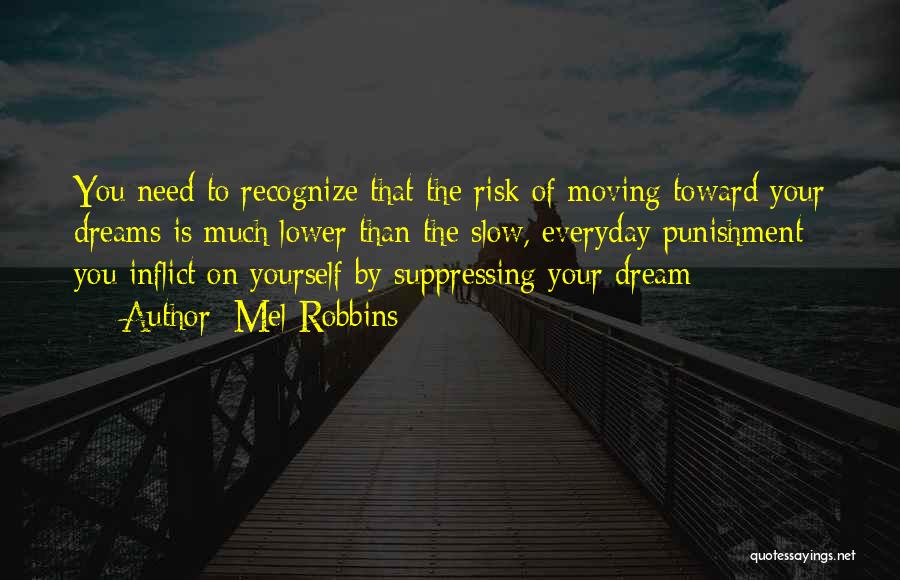 Mel Robbins Quotes: You Need To Recognize That The Risk Of Moving Toward Your Dreams Is Much Lower Than The Slow, Everyday Punishment