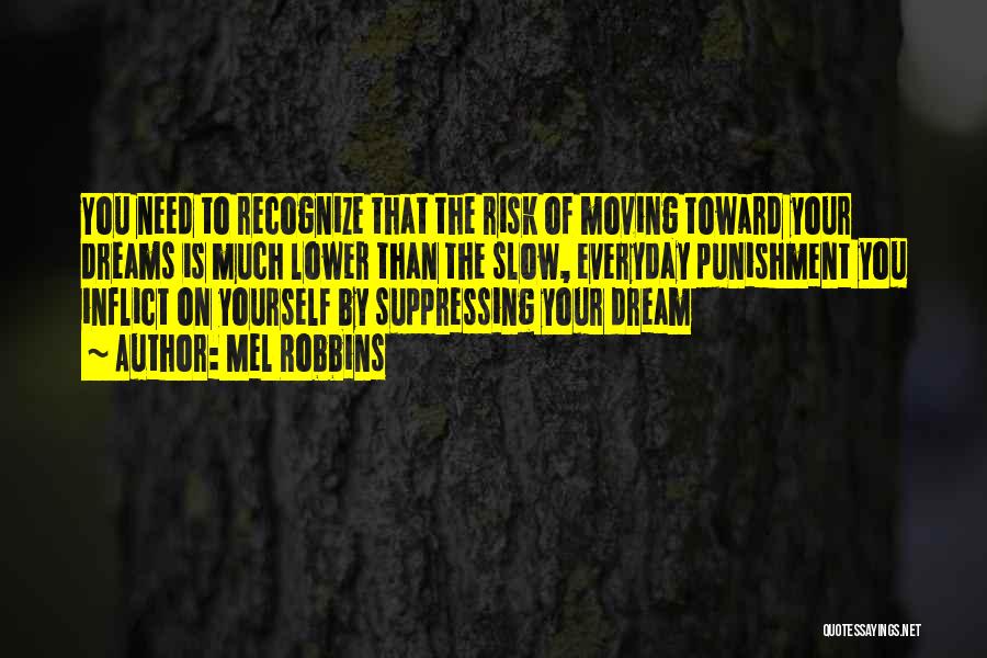 Mel Robbins Quotes: You Need To Recognize That The Risk Of Moving Toward Your Dreams Is Much Lower Than The Slow, Everyday Punishment