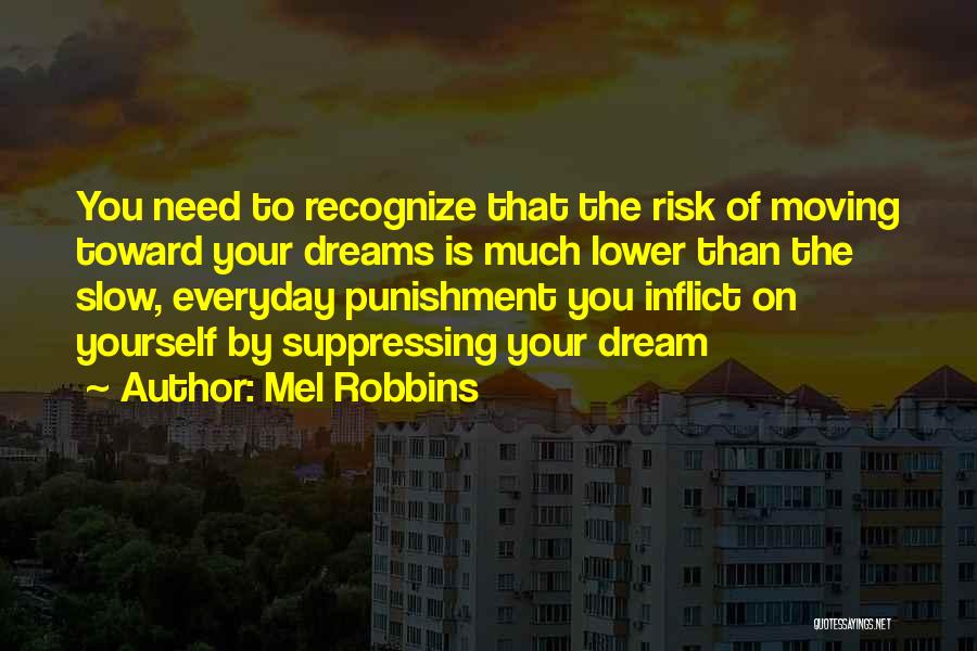 Mel Robbins Quotes: You Need To Recognize That The Risk Of Moving Toward Your Dreams Is Much Lower Than The Slow, Everyday Punishment