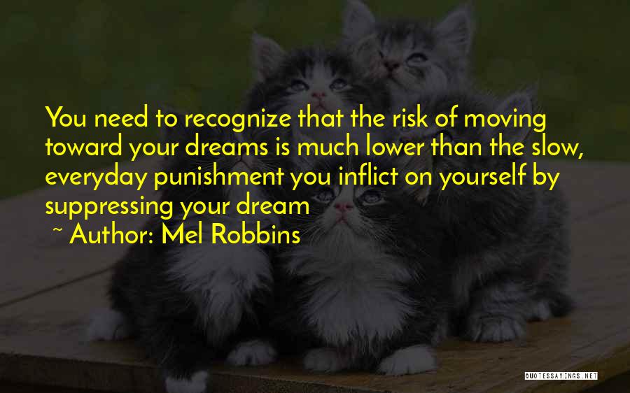 Mel Robbins Quotes: You Need To Recognize That The Risk Of Moving Toward Your Dreams Is Much Lower Than The Slow, Everyday Punishment