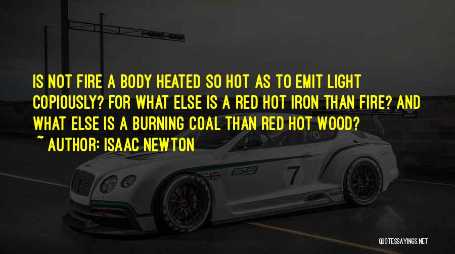 Isaac Newton Quotes: Is Not Fire A Body Heated So Hot As To Emit Light Copiously? For What Else Is A Red Hot