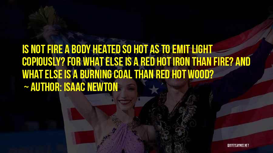 Isaac Newton Quotes: Is Not Fire A Body Heated So Hot As To Emit Light Copiously? For What Else Is A Red Hot