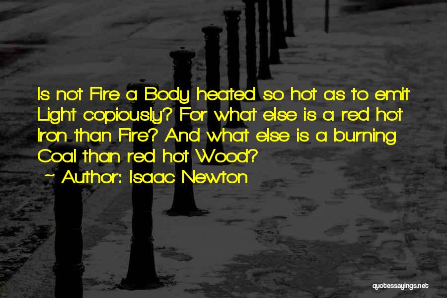 Isaac Newton Quotes: Is Not Fire A Body Heated So Hot As To Emit Light Copiously? For What Else Is A Red Hot