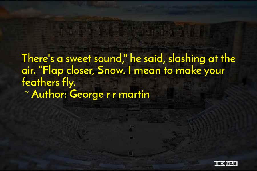George R R Martin Quotes: There's A Sweet Sound, He Said, Slashing At The Air. Flap Closer, Snow. I Mean To Make Your Feathers Fly.