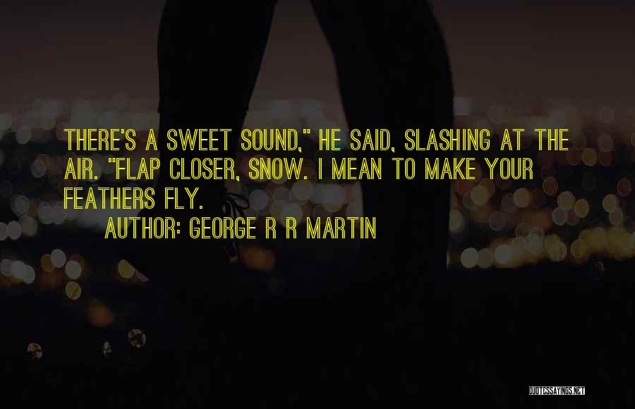 George R R Martin Quotes: There's A Sweet Sound, He Said, Slashing At The Air. Flap Closer, Snow. I Mean To Make Your Feathers Fly.
