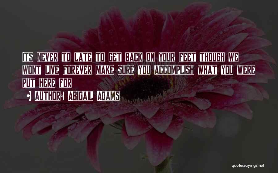 Abigail Adams Quotes: Its Never To Late To Get Back On Your Feet Though We Wont Live Forever Make Sure You Accomplish What