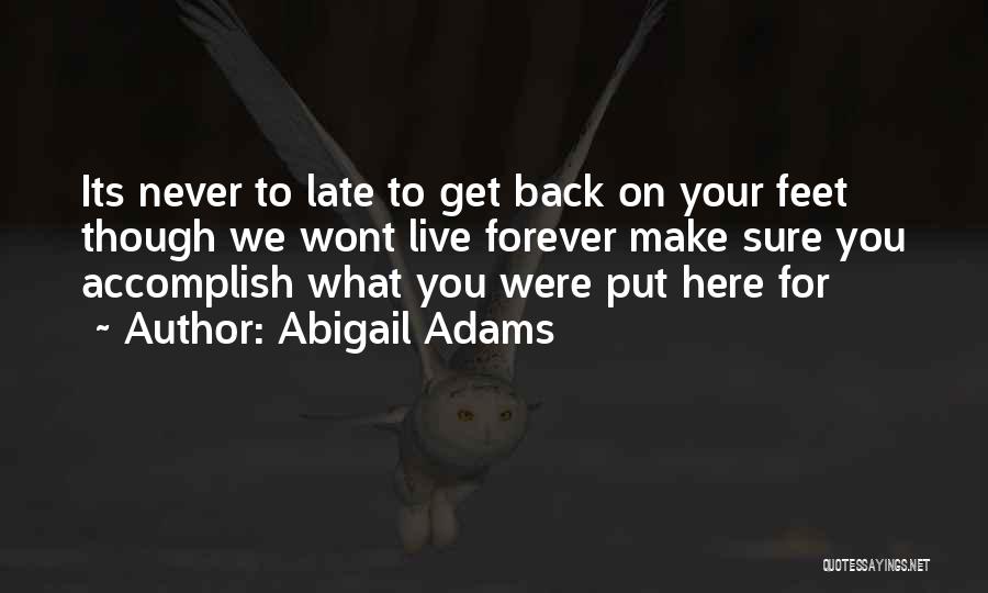 Abigail Adams Quotes: Its Never To Late To Get Back On Your Feet Though We Wont Live Forever Make Sure You Accomplish What