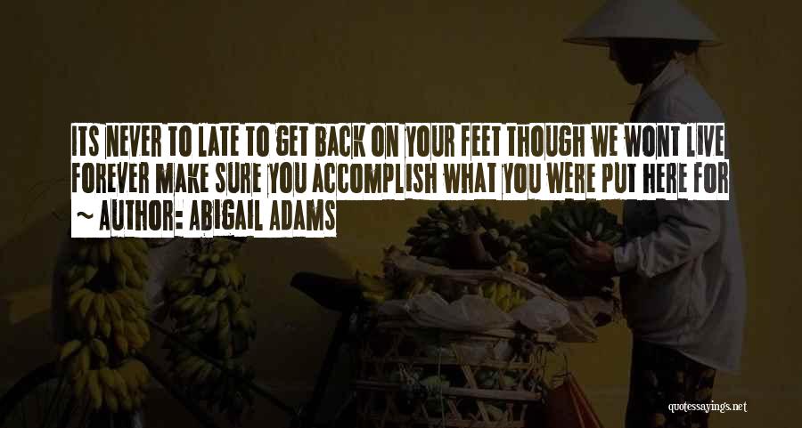 Abigail Adams Quotes: Its Never To Late To Get Back On Your Feet Though We Wont Live Forever Make Sure You Accomplish What