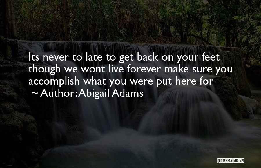 Abigail Adams Quotes: Its Never To Late To Get Back On Your Feet Though We Wont Live Forever Make Sure You Accomplish What