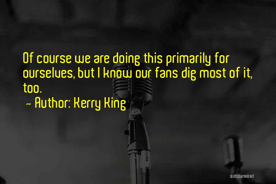 Kerry King Quotes: Of Course We Are Doing This Primarily For Ourselves, But I Know Our Fans Dig Most Of It, Too.