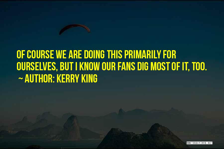 Kerry King Quotes: Of Course We Are Doing This Primarily For Ourselves, But I Know Our Fans Dig Most Of It, Too.